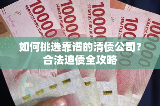 武汉如何挑选靠谱的清债公司?合法追债全攻略 武汉如何挑选靠谱的清债公司?合法追债全攻略