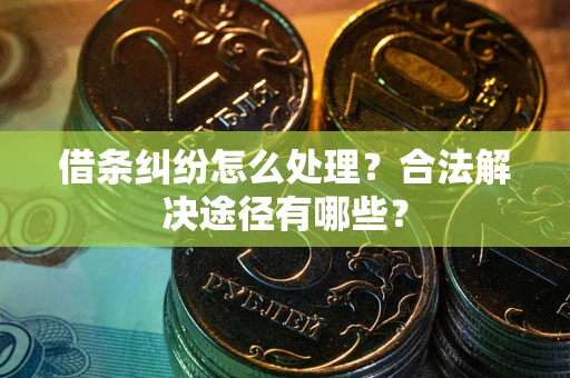 武汉借条纠纷怎么处理？合法解决途径有哪些？