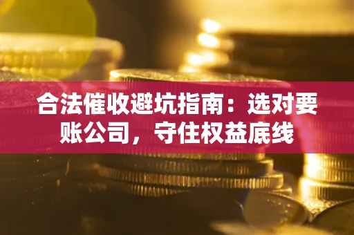 武汉合法催收避坑指南：选对要账公司，守住权益底线