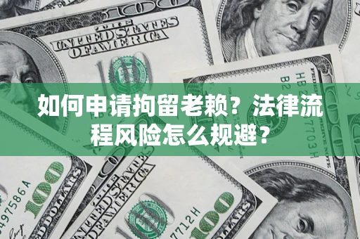 武汉如何申请拘留老赖？法律流程风险怎么规避？