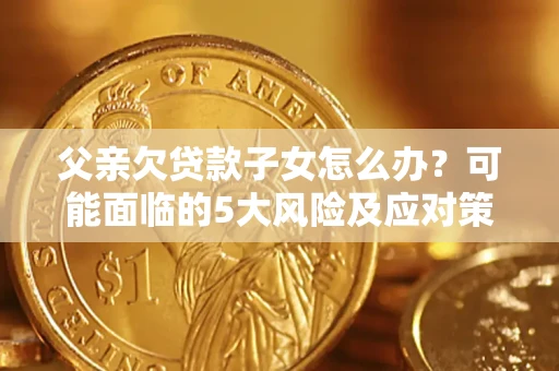 武汉父亲欠贷款子女怎么办?可能面临的5大风险及应对策略 武汉父亲欠贷款子女怎么办?可能面临的5大风险及应对策略