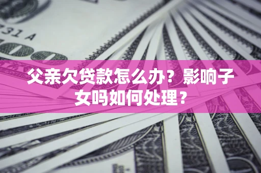 武汉父亲欠贷款怎么办？影响子女吗如何处理？