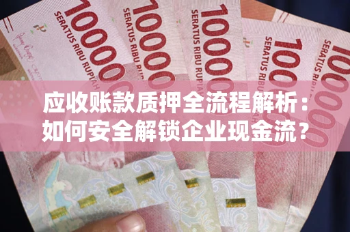 武汉应收账款质押全流程解析：如何安全解锁企业现金流？