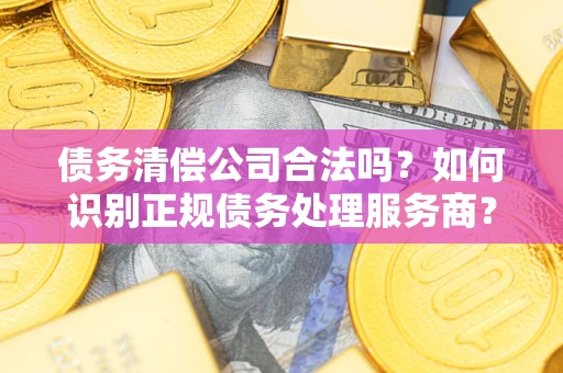 武汉债务清偿公司合法吗？如何识别正规债务处理服务商？