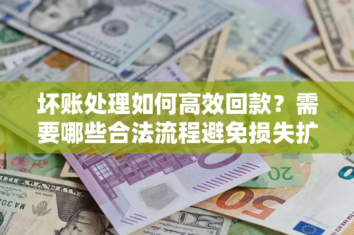 武汉坏账处理如何高效回款？需要哪些合法流程避免损失扩大？