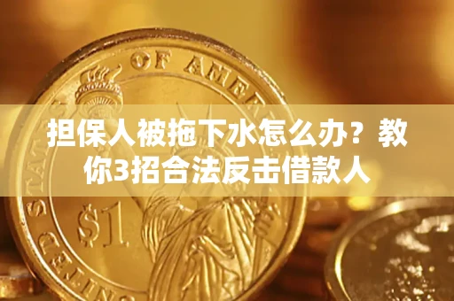 武汉担保人被拖下水怎么办？教你3招合法反击借款人