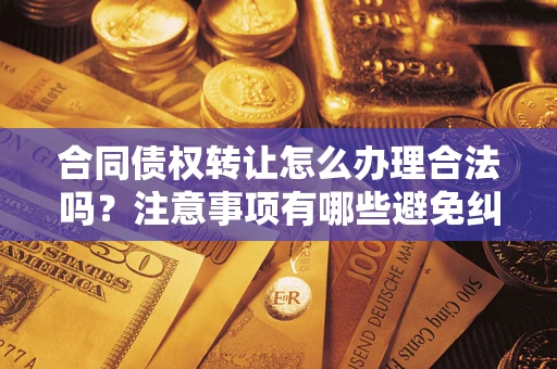 武汉合同债权转让怎么办理合法吗？注意事项有哪些避免纠纷？