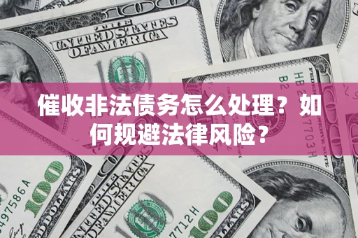 武汉催收非法债务怎么处理？如何规避法律风险？