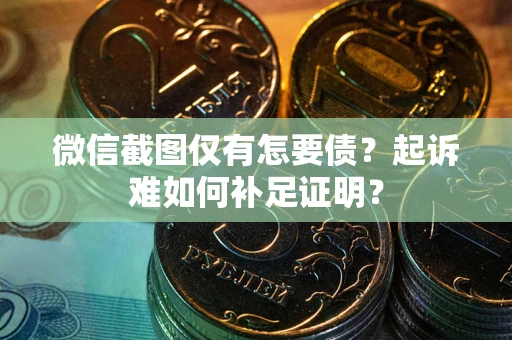 武汉微信截图仅有怎要债？起诉难如何补足证明？
