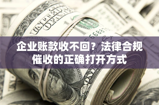 武汉企业账款收不回？法律合规催收的正确打开方式