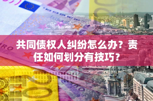 武汉共同债权人纠纷怎么办？责任如何划分有技巧？
