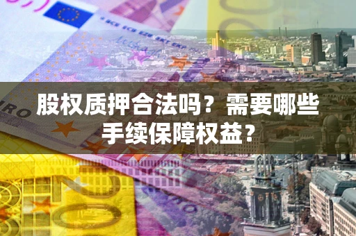 武汉股权质押合法吗？需要哪些手续保障权益？