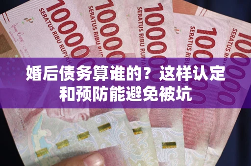 武汉婚后债务算谁的？这样认定和预防能避免被坑