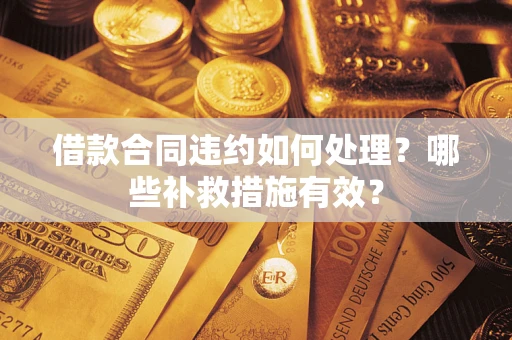 武汉借款合同违约如何处理？哪些补救措施有效？