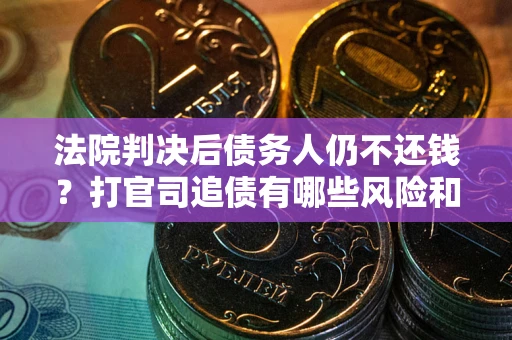 武汉法院判决后债务人仍不还钱？打官司追债有哪些风险和技巧？