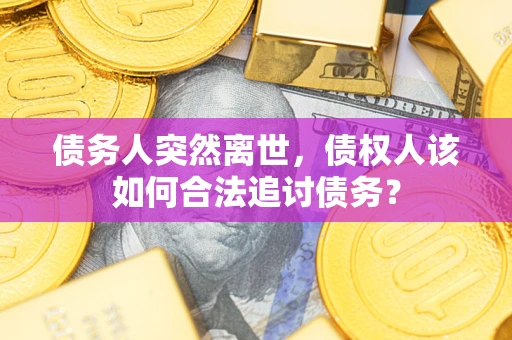 武汉债务人突然离世，债权人该如何合法追讨债务？
