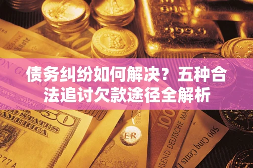 武汉债务纠纷如何解决？五种合法追讨欠款途径全解析
