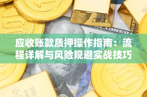武汉应收账款质押操作指南:流程详解与风险规避实战技巧 武汉应收账款质押操作指南:流程详解与风险规避实战技巧
