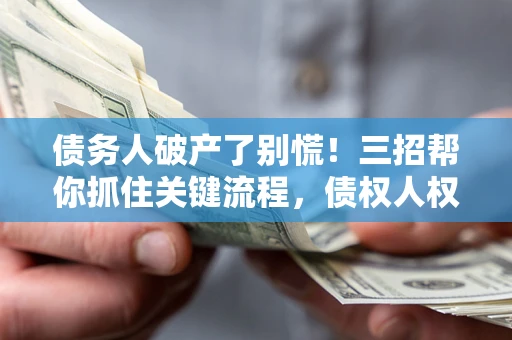 武汉债务人破产了别慌！三招帮你抓住关键流程，债权人权益不再缩水