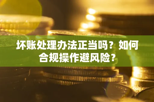 武汉坏账处理办法正当吗？如何合规操作避风险？