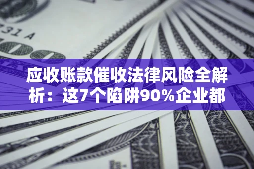 武汉应收账款催收法律风险全解析：这7个陷阱90%企业都踩过（含合规应对指南）