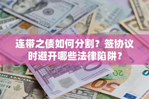 武汉连带之债如何分割？签协议时避开哪些法律陷阱？