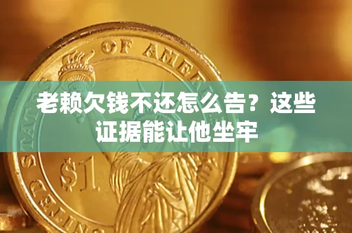 武汉老赖欠钱不还怎么告？这些证据能让他坐牢
