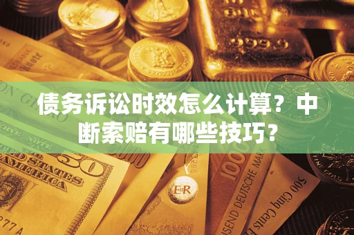 武汉债务诉讼时效怎么计算？中断索赔有哪些技巧？