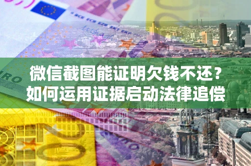 武汉微信截图能证明欠钱不还？如何运用证据启动法律追偿程序？