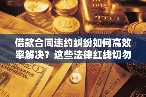 武汉借款合同违约纠纷如何高效率解决？这些法律红线切勿触碰