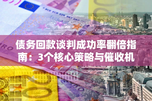 武汉债务回款谈判成功率翻倍指南：3个核心策略与催收机构避坑法则