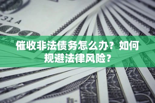 武汉催收非法债务怎么办？如何规避法律风险？