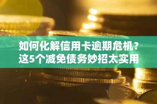 武汉如何化解信用卡逾期危机？这5个减免债务妙招太实用