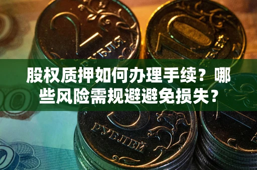 武汉股权质押如何办理手续？哪些风险需规避避免损失？