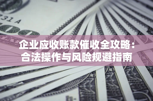 武汉企业应收账款催收全攻略：合法操作与风险规避指南