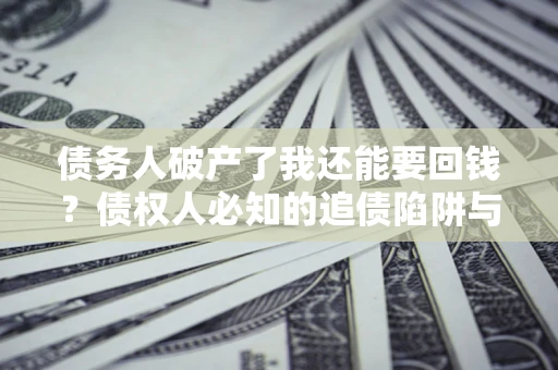武汉债务人破产了我还能要回钱？债权人必知的追债陷阱与破局之道