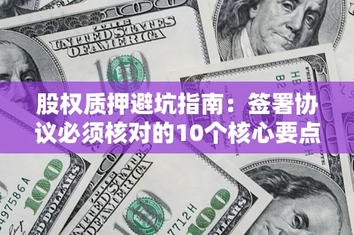 武汉股权质押避坑指南:签署协议必须核对的10个核心要点 武汉股权质押避坑指南:签署协议必须核对的10个核心要点