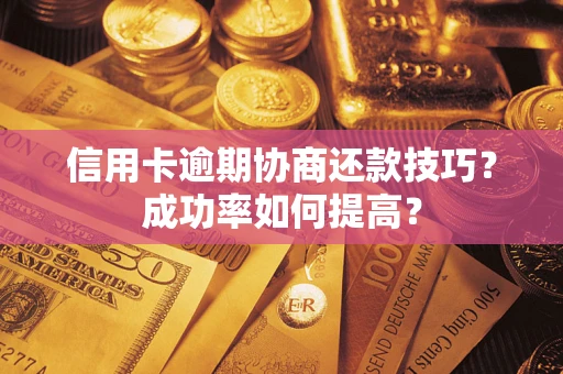 武汉信用卡逾期协商还款技巧？成功率如何提高？