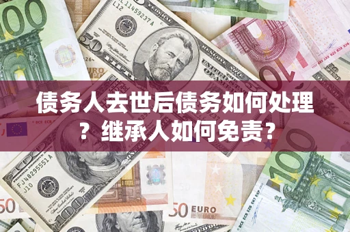 武汉债务人去世后债务如何处理？继承人如何免责？