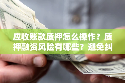 武汉应收账款质押怎么操作？质押融资风险有哪些？避免纠纷高效融资技巧