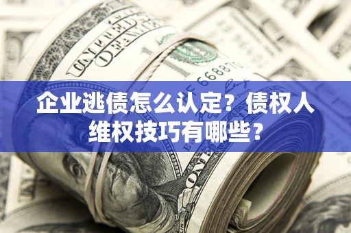 武汉企业逃债怎么认定？债权人维权技巧有哪些？