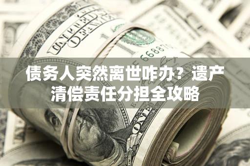 武汉债务人突然离世咋办？遗产清偿责任分担全攻略