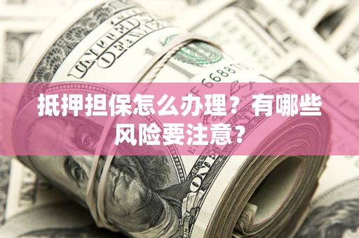 武汉抵押担保怎么办理？有哪些风险要注意？
