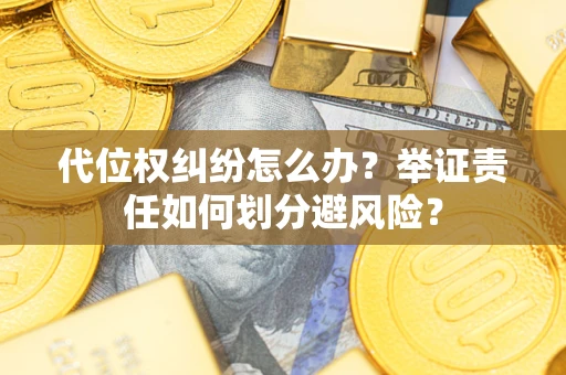 武汉代位权纠纷怎么办？举证责任如何划分避风险？