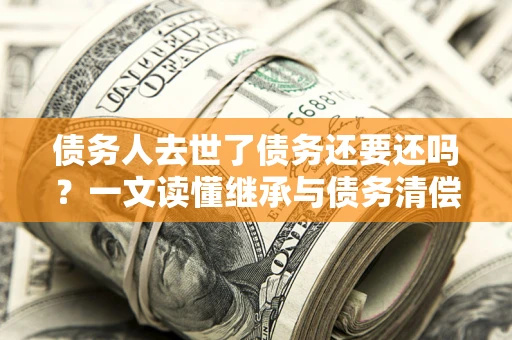 武汉债务人去世了债务还要还吗？一文读懂继承与债务清偿