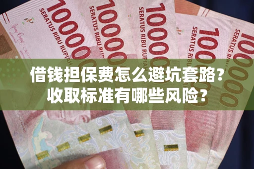 武汉借钱担保费怎么避坑套路?收取标准有哪些风险? 武汉借钱担保费怎么避坑套路?收取标准有哪些风险?