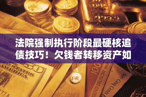 武汉法院强制执行阶段最硬核追债技巧！欠钱者转移资产如何破解？