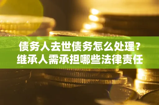 武汉债务人去世债务怎么处理？继承人需承担哪些法律责任？