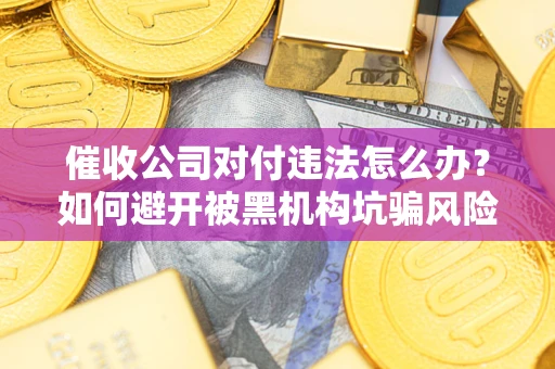 武汉催收公司对付违法怎么办？如何避开被黑机构坑骗风险