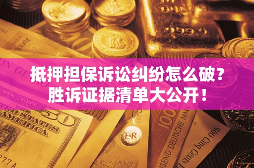 武汉抵押担保诉讼纠纷怎么破？胜诉证据清单大公开！